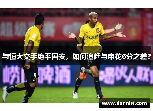 与恒大交手绝平国安，如何追赶与申花6分之差？